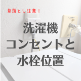 【要注意】洗濯機の水栓とコンセント。ベストな位置と高さは？